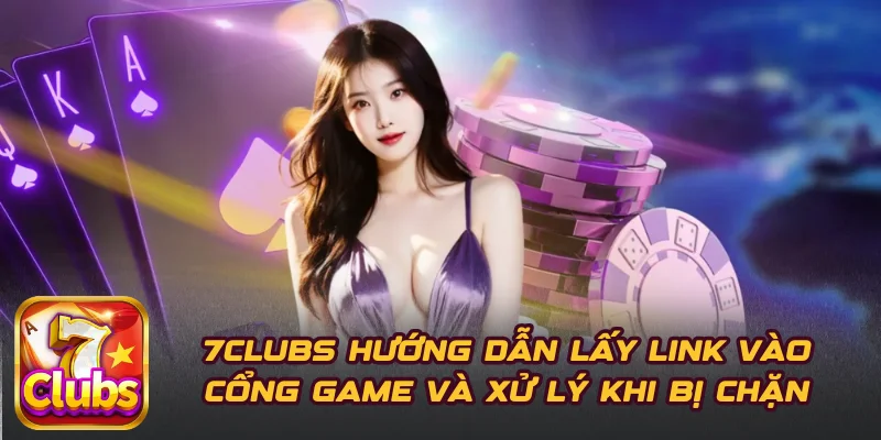 7CLUBS Hướng Dẫn Lấy Link Vào Cổng Game Và Xử Lý Khi Bị Chặn