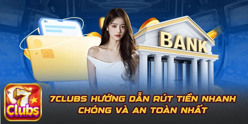 7CLUBS Hướng Dẫn Rút Tiền Nhanh Chóng Và An Toàn Nhất