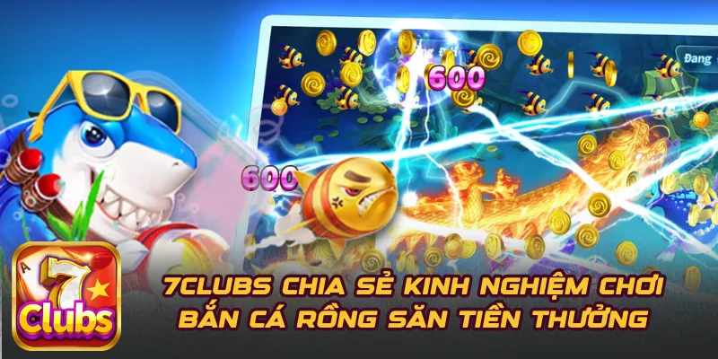 7CLUBS Chia Sẻ Kinh Nghiệm Chơi Bắn Cá Rồng Săn Tiền Thưởng