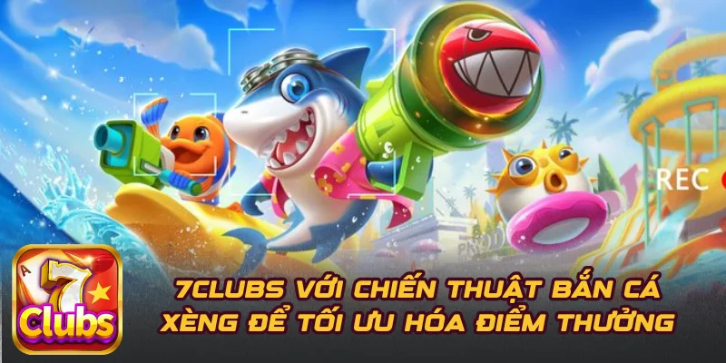 7CLUBS Với Chiến Thuật Bắn Cá Xèng Để Tối Ưu Hóa Điểm Thưởng