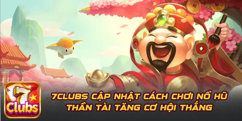 7CLUBS Cập Nhật Cách Chơi Nổ Hũ Thần Tài Tăng Cơ Hội Thắng