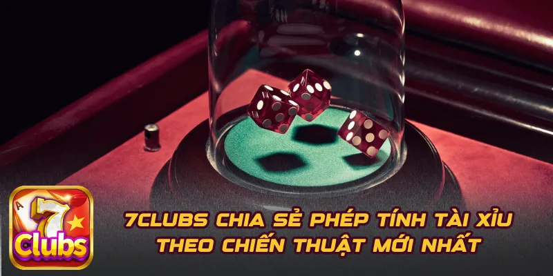 7CLUBS Chia Sẻ Phép Tính Tài Xỉu Theo Chiến Thuật Mới Nhất