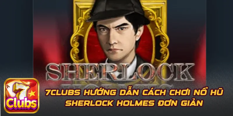 7CLUBS Hướng Dẫn Cách Chơi Nổ Hũ Sherlock Holmes Đơn Giản